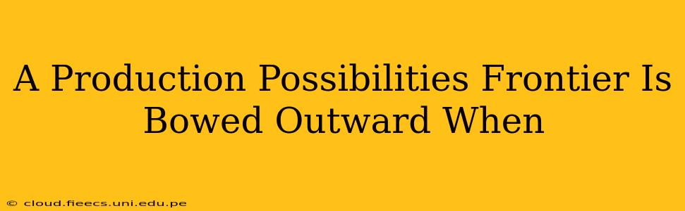 A Production Possibilities Frontier Is Bowed Outward When