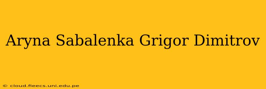 Aryna Sabalenka Grigor Dimitrov