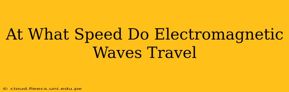 At What Speed Do Electromagnetic Waves Travel