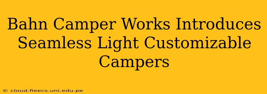 Bahn Camper Works Introduces Seamless Light Customizable Campers