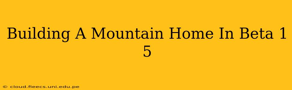 Building A Mountain Home In Beta 1 5