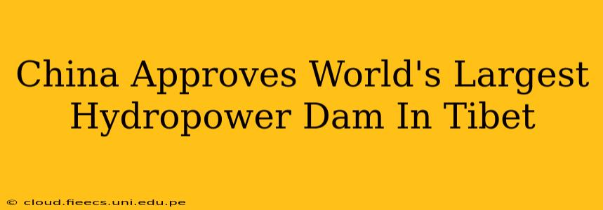 China Approves World's Largest Hydropower Dam In Tibet