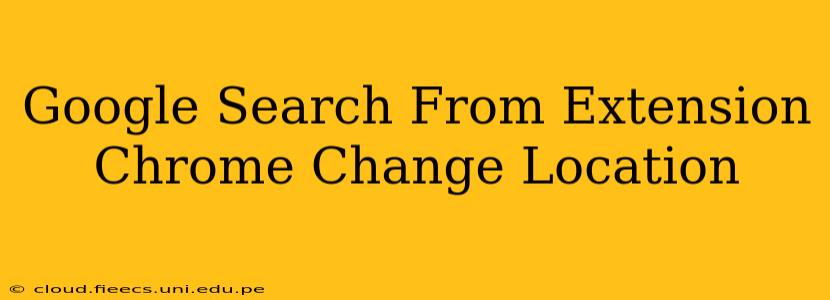 Google Search From Extension Chrome Change Location