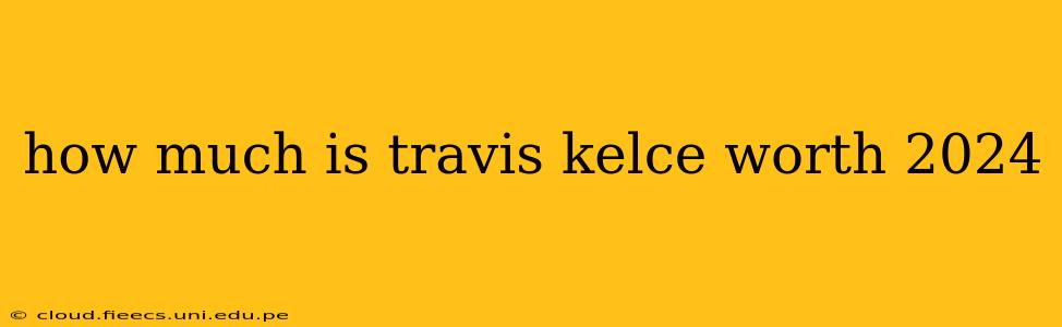how much is travis kelce worth 2024