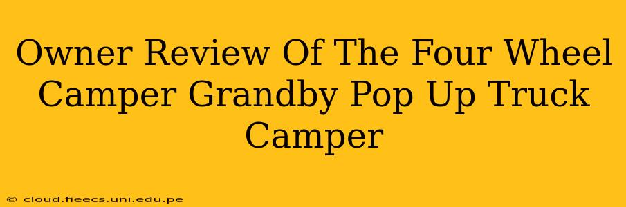 Owner Review Of The Four Wheel Camper Grandby Pop Up Truck Camper