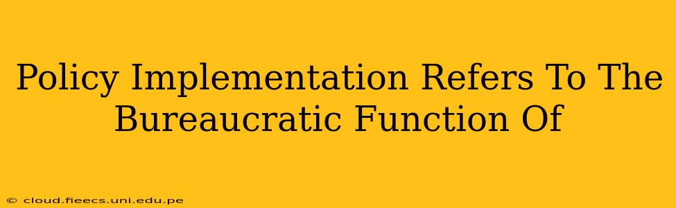 Policy Implementation Refers To The Bureaucratic Function Of