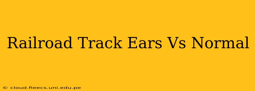 Railroad Track Ears Vs Normal