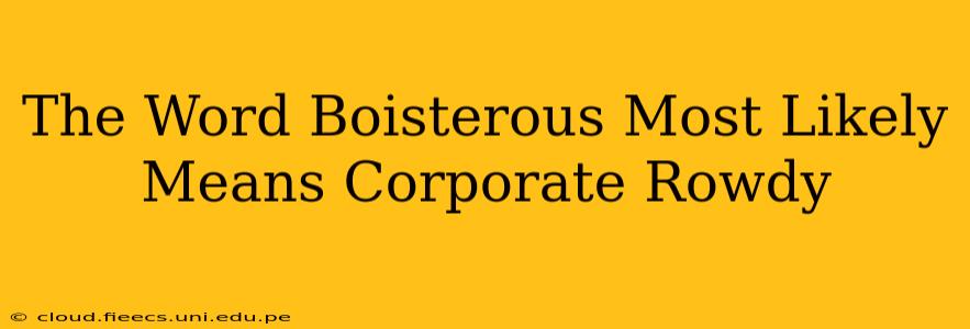 The Word Boisterous Most Likely Means Corporate Rowdy
