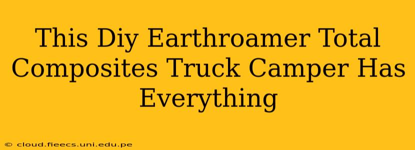 This Diy Earthroamer Total Composites Truck Camper Has Everything