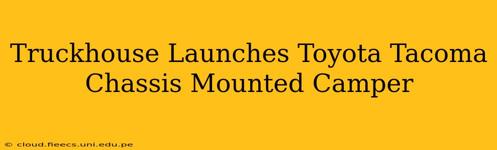 Truckhouse Launches Toyota Tacoma Chassis Mounted Camper