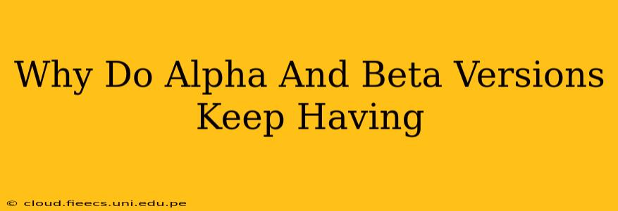 Why Do Alpha And Beta Versions Keep Having